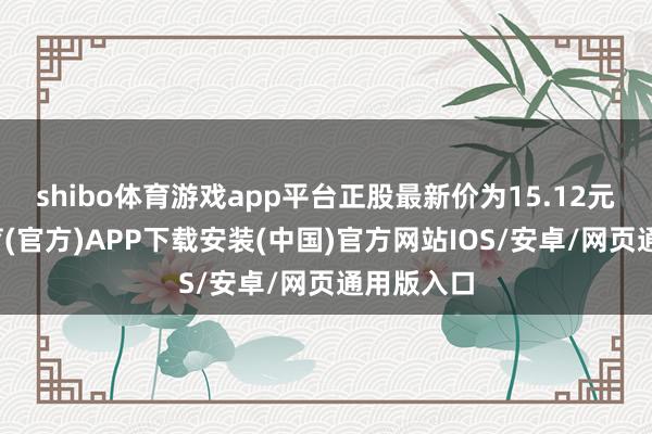 shibo体育游戏app平台正股最新价为15.12元-世博体育(官方)APP下载安装(中国)官方网站IOS/安卓/网页通用版入口