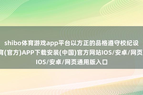 shibo体育游戏app平台以方正的品格遵守校纪设施-世博体育(官方)APP下载安装(中国)官方网站IOS/安卓/网页通用版入口