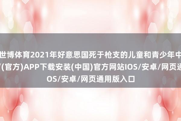 世博体育2021年好意思国死于枪支的儿童和青少年中-世博体育(官方)APP下载安装(中国)官方网站IOS/安卓/网页通用版入口