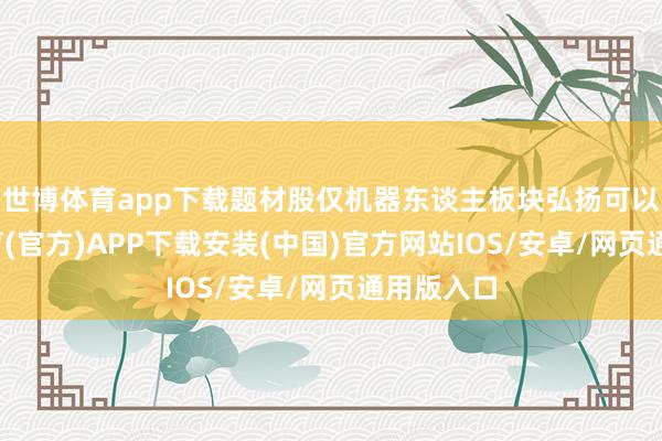 世博体育app下载题材股仅机器东谈主板块弘扬可以-世博体育(官方)APP下载安装(中国)官方网站IOS/安卓/网页通用版入口