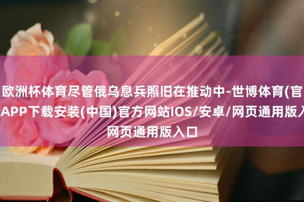 欧洲杯体育尽管俄乌息兵照旧在推动中-世博体育(官方)APP下载安装(中国)官方网站IOS/安卓/网页通用版入口