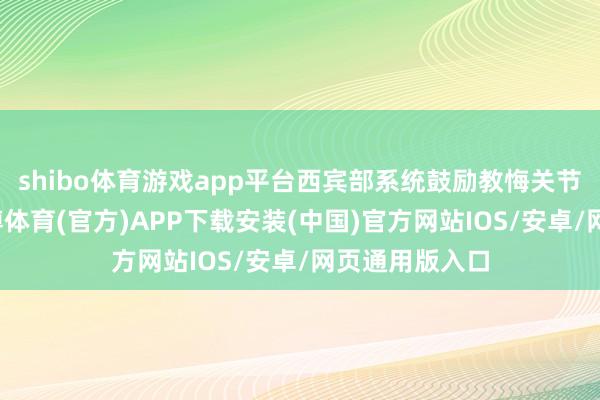 shibo体育游戏app平台西宾部系统鼓励教悔关节身分篡改-世博体育(官方)APP下载安装(中国)官方网站IOS/安卓/网页通用版入口